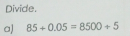 Divide. 
a) 85/ 0.05=8500/ 5