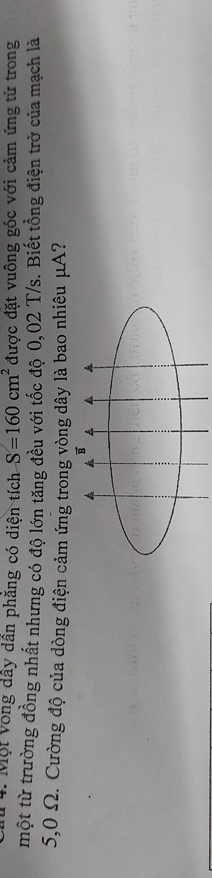 Một Vòng dây dân phăng có diện tích S=160cm^2 được đặt vuông góc với cảm ứng từ trong 
một từ trường đồng nhất nhưng có độ lớn tăng đều với tốc độ 0,02 T/s. Biết tổng điện trở của mạch là
5,0 Ω. Cường độ của dòng điện cảm ứng trong vòng dây là bao nhiêu μA? 
B
4 4
