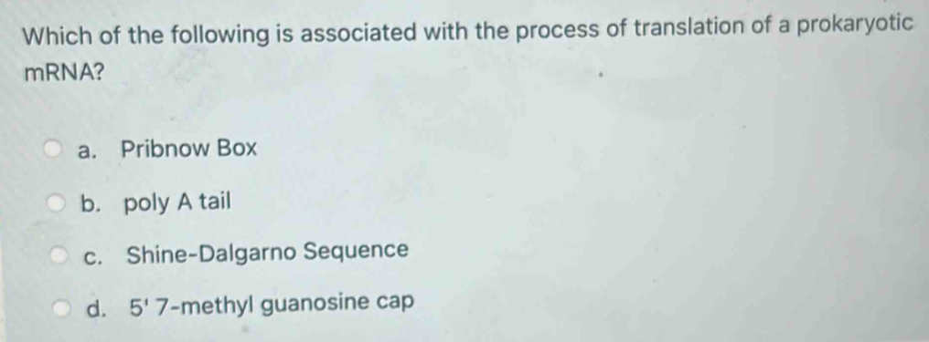 Which of the following is associated with the process of translation of a prokaryotic
mRNA?
a. Pribnow Box
b. poly A tail
c. Shine-Dalgarno Sequence
d. 5'7 -methyl guanosine cap