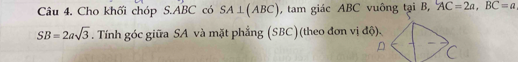 Cho khối chóp S. ABC có SA⊥ (ABC) , tam giác ABC vuông tại B, AC=2a, BC=a
SB=2asqrt(3). Tính góc giữa SA và mặt phẳng (SBC)(theo đơn vị độ).