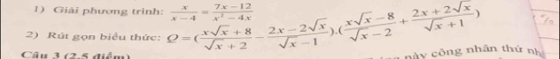 Giải phương trình: 
2) Rút gọn biểu thức: Q=( (xsqrt(x)+8)/sqrt(x)+2 - (2x-2sqrt(x))/sqrt(x)-1 ).( (xsqrt(x)-8)/sqrt(x)-2 + (2x+2sqrt(x))/sqrt(x)+1 )  x/x-4 = (7x-12)/x^2-4x 
Câu 3 (2-5 diểm) 
cày công nhân thứ nh