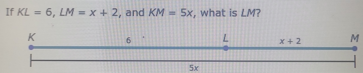 If KL=6,LM=x+2 , and KM=5x , what is LM?
M
5x