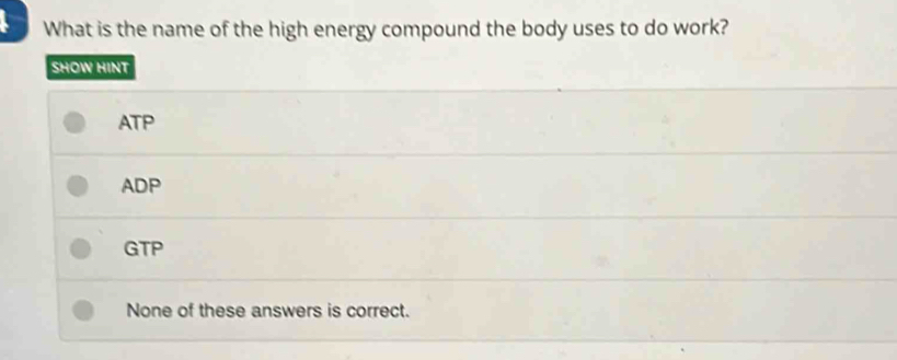 What is the name of the high energy compound the body uses to do work?
SHOW HINT
ATP
ADP
GTP
None of these answers is correct.