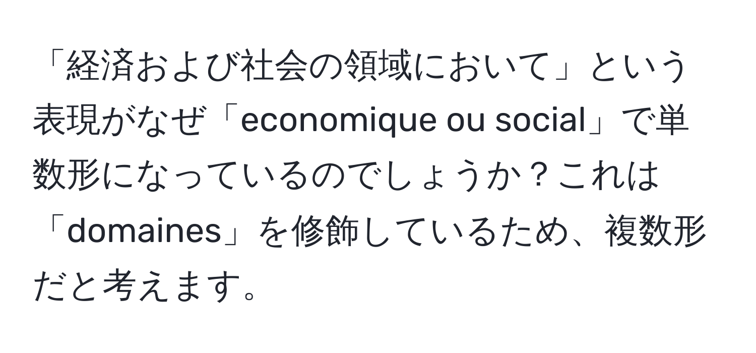 「経済および社会の領域において」という表現がなぜ「economique ou social」で単数形になっているのでしょうか？これは「domaines」を修飾しているため、複数形だと考えます。