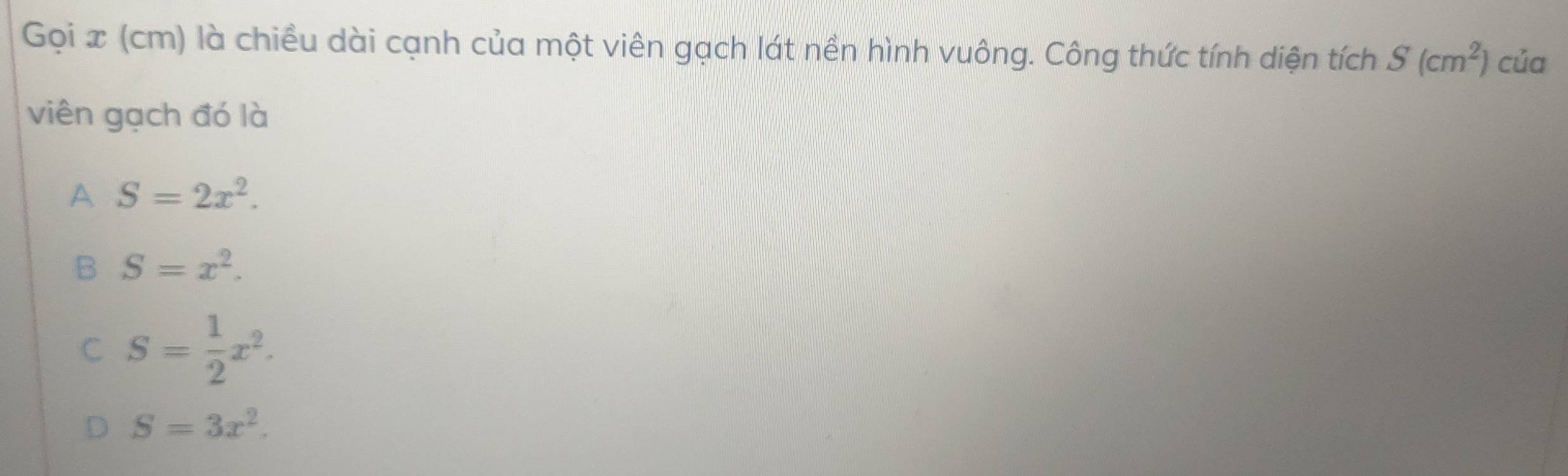 Gọi x (cm) là chiều dài cạnh của một viên gạch lát nền hình vuông. Công thức tính diện tích S(cm^2) của
viên gạch đó là
A S=2x^2.
B S=x^2.
C S= 1/2 x^2.
D S=3x^2.