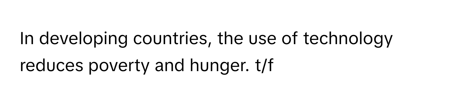 In developing countries, the use of technology reduces poverty and hunger. t/f