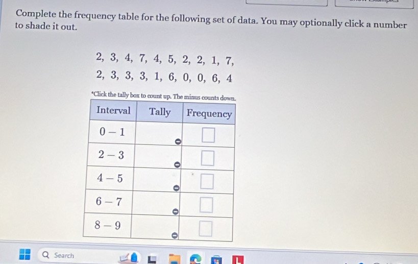 Complete the frequency table for the following set of data. You may optionally click a number
to shade it out.
2, 3, 4, 7, 4, 5, 2, 2, 1, 7,
2, 3, 3, 3, 1, 6, 0, 0, 6, 4
*Click the ta
Search