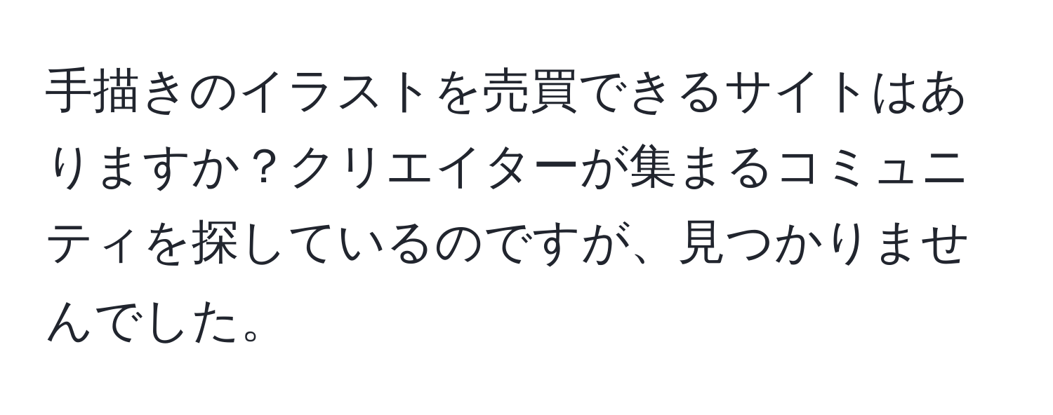 手描きのイラストを売買できるサイトはありますか？クリエイターが集まるコミュニティを探しているのですが、見つかりませんでした。