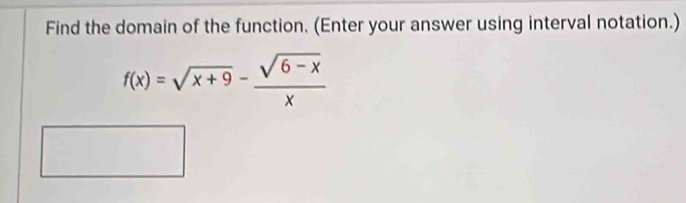 Find the domain of the function. (Enter your answer using interval notation.)
f(x)=sqrt(x+9)- (sqrt(6-x))/x 