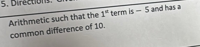 Directions. 
Arithmetic such that the 1^(st) term is - 5 and has a 
common difference of 10.