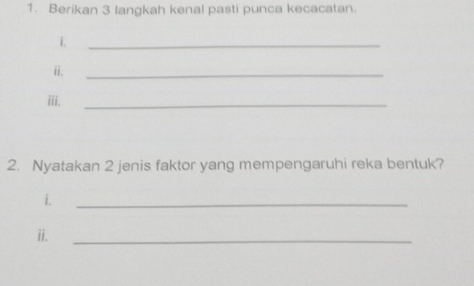 Berikan 3 langkah kenal pasti punca kecacatan. 
i. 
_ 
ii. 
_ 
iii. 
_ 
2. Nyatakan 2 jenis faktor yang mempengaruhi reka bentuk? 
i. 
_ 
ii. 
_