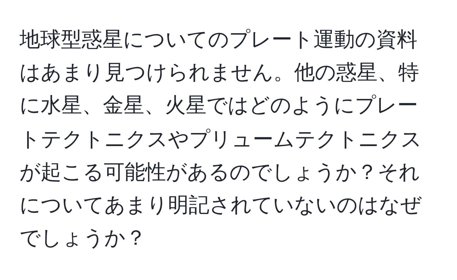 地球型惑星についてのプレート運動の資料はあまり見つけられません。他の惑星、特に水星、金星、火星ではどのようにプレートテクトニクスやプリュームテクトニクスが起こる可能性があるのでしょうか？それについてあまり明記されていないのはなぜでしょうか？