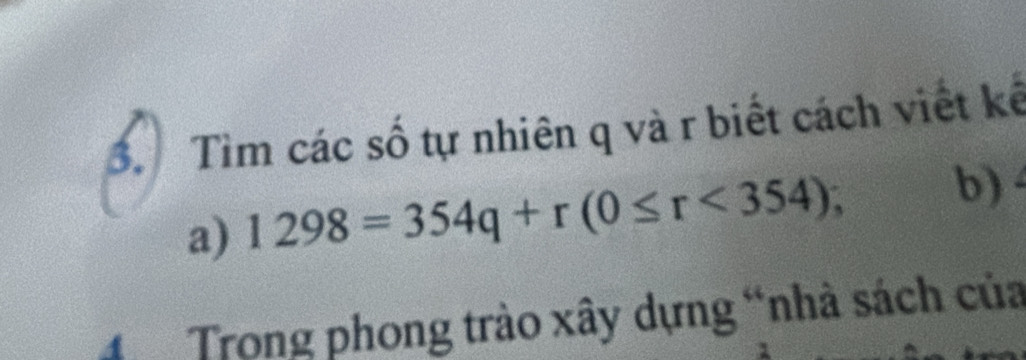 Tìm các số tự nhiên q và r biết cách viết kế 
a) 1298=354q+r(0≤ r<354); b) 
Trong phong trào xây dựng “nhà sách của