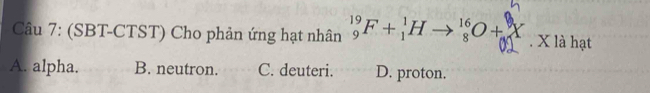 (SBT-CTST) Cho phản ứng hạt nhân _9^((19)F+_1^1H ^16)_8O+_0^9X . X là hạt
A. alpha. B. neutron. C. deuteri. D. proton.