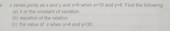 z varies jointly as x and y and z=6 when x=10 and y=8. Find the following: 
(a) k or the constant of variation 
(b) equation of the relation 
(c) the value of z when x=4 and y=30.