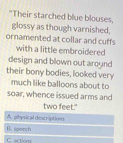 "Their starched blue blouses,
glossy as though varnished,
ornamented at collar and cuffs
with a little embroidered
design and blown out around
their bony bodies, looked very
much like balloons about to
soar, whence issued arms and
two feet."
A. physical descriptions
B. speech
C. actions