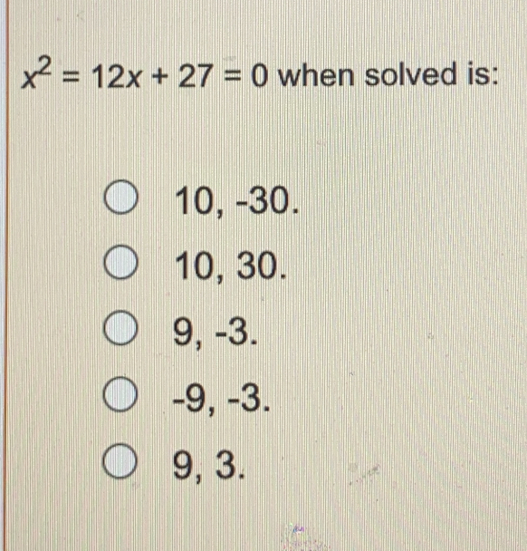 x^2=12x+27=0 when solved is:
10,-30.
10,30.
9,-3.
-9,-3.
9,3.