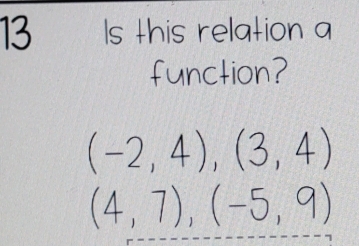 ls this relation a
function?
(-2,4), (3,4)
(4,7), (-5,9)