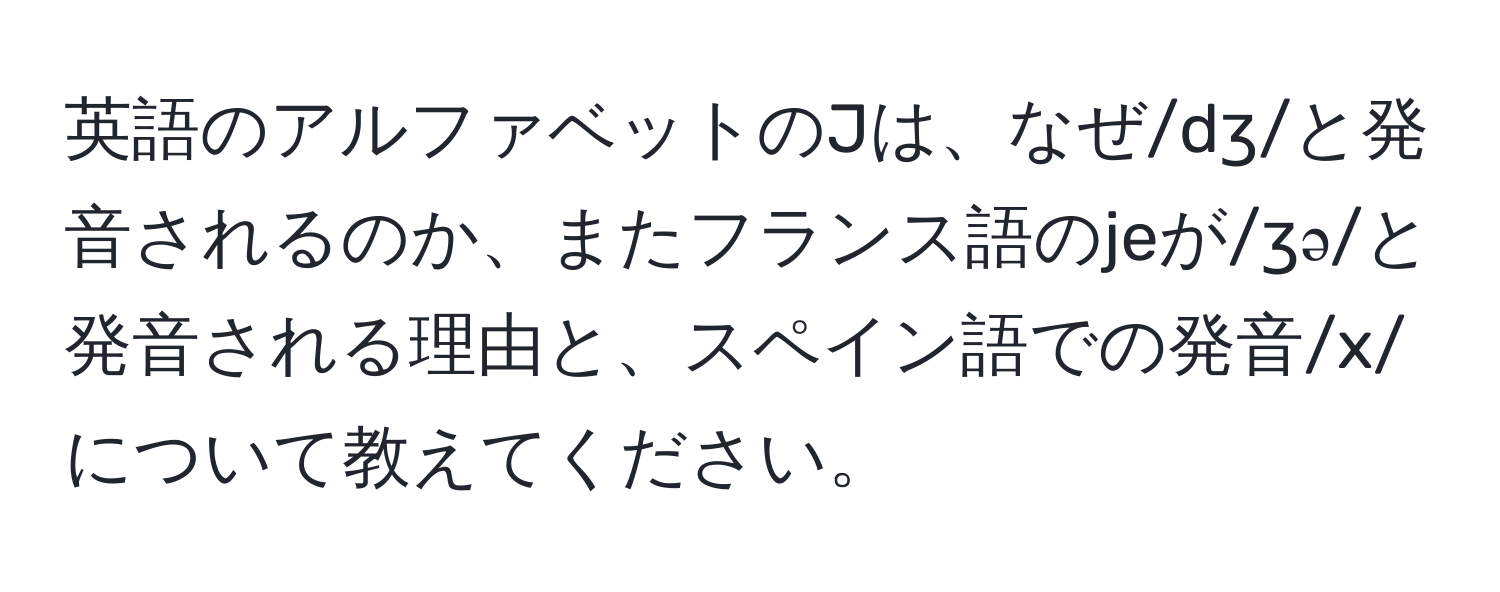 英語のアルファベットのJは、なぜ/dʒ/と発音されるのか、またフランス語のjeが/ʒə/と発音される理由と、スペイン語での発音/x/について教えてください。