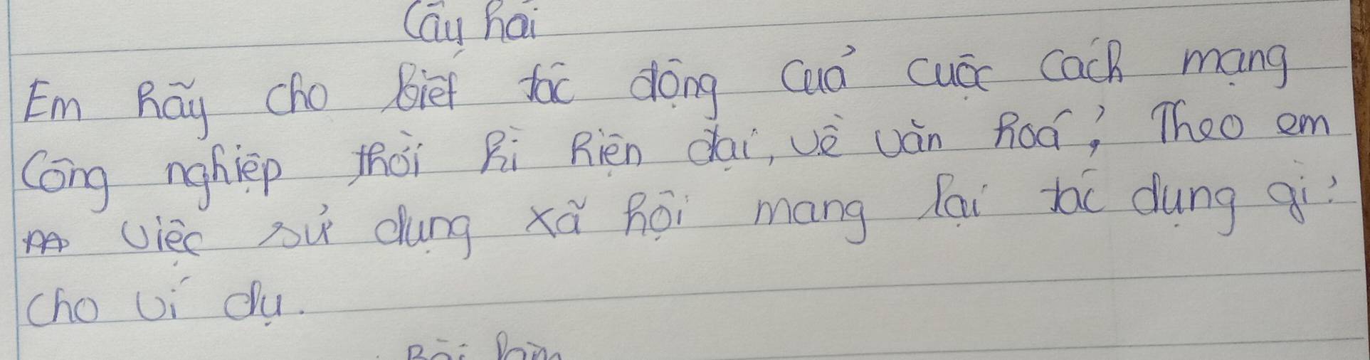 Cau hai 
Em Rāy cho Biet tóc dōng cuó cuóc cach mang 
Cong nghiep thài Ri Rièn àái, vè uán Roó? Theo em 
viec sù dung xǎ Roi máng ai be dung qí? 
cho Ui cu. 
B=: Doi