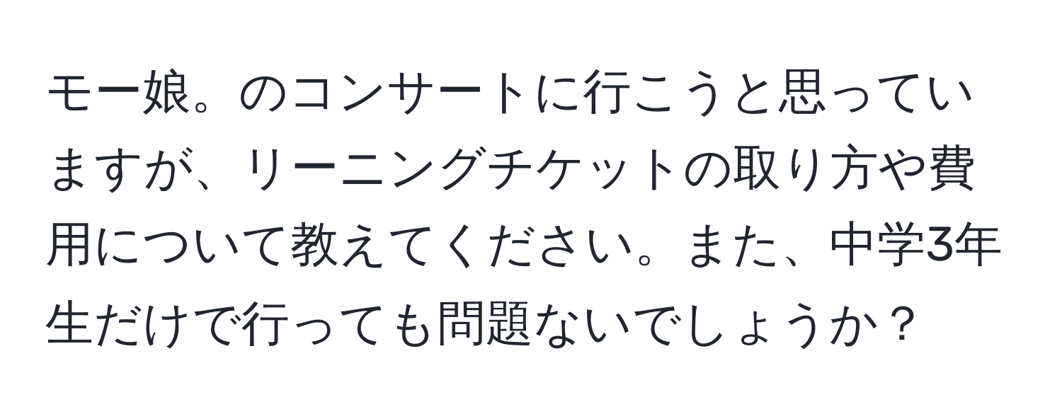 モー娘。のコンサートに行こうと思っていますが、リーニングチケットの取り方や費用について教えてください。また、中学3年生だけで行っても問題ないでしょうか？