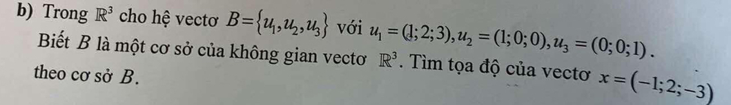 Trong R^3 cho hệ vectơ B= u_1,u_2,u_3 với u_1=(1;2;3), u_2=(1;0;0), u_3=(0;0;1). 
Biết B là một cơ sở của không gian vectơ R^3. Tìm tọa độ của vectơ x=(-1;2;-3)
theo cơ sở B.