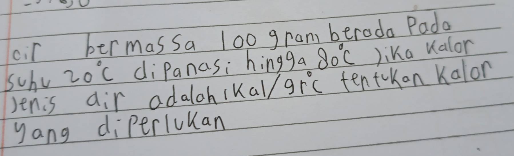 cir bermassa 100 gram beroda Pada 
schu 20°C diPanasi hingga 80°C Jika valor 
Jenis air adalohikall /9r°C tentokon Kalon 
yang diperiuKan