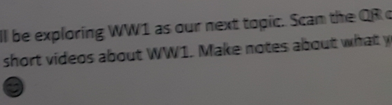 ll be exploring WW1 as our next topic. Scan the QR c 
short videos about WW1. Make notes about what y