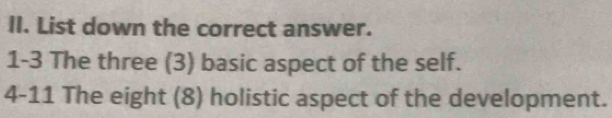 List down the correct answer. 
1-3 The three (3) basic aspect of the self. 
4-11 The eight (8) holistic aspect of the development.