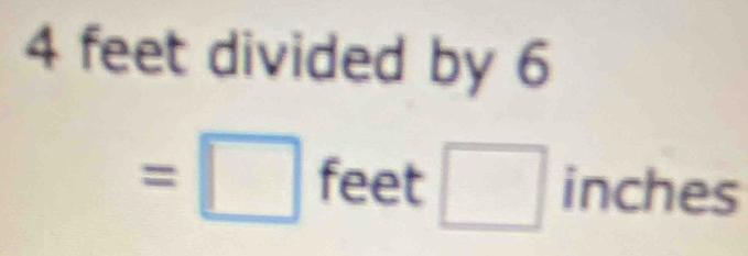 4 feet divided by 6
=□ feet □ inch es