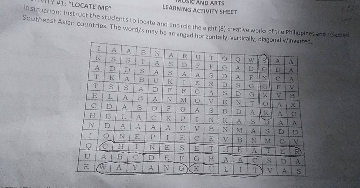 MUSIC AND ARTS
TY #1: “locate mε”
LEARNING ACTIVITY SHEET
instruction: Instruct the students to locate and encircle the eight (8) creative works of the Philippines and selected
Southeast Asian countries. The word/s may be arranged horizontal