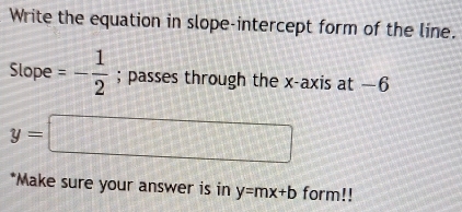 Write the equation in slope-intercept form of the line. 
Slope =- 1/2 ; passes through the x-axis at —6
y=□
*Make sure your answer is in y=mx+b form!!