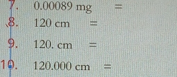 0.00089mg=
8. 120cm=
9. 120.cm=
10. 120.000cm=