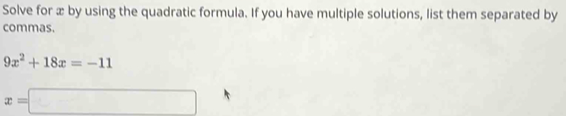 Solve for æ by using the quadratic formula. If you have multiple solutions, list them separated by 
commas.
9x^2+18x=-11
x=□