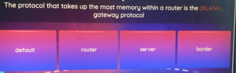 The protocol that takes up the most memory within a router is the (BLANK)
gateway protocol
default router server border