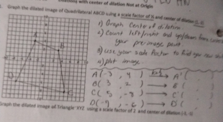 vlations with center of dilation Not at Origin 
. Graph the dilated image of Quadrilateral ABCD wing a scale factor of % and center of diatie 1. 2
Graph the dilated image of Triangle"XYZ using a scale factor of 2 and center of dilation