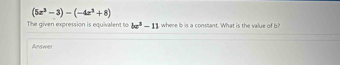 (5x^3-3)-(-4x^3+8)
The given expression is equivalent to bx^3-11 , where b is a constant. What is the value of b? 
Answer