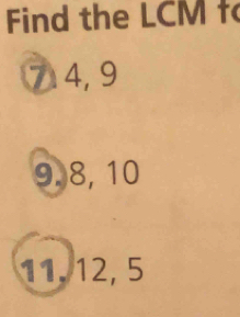 Find the LCM f
7. 4, 9
9. 8, 10
11, 12, 5