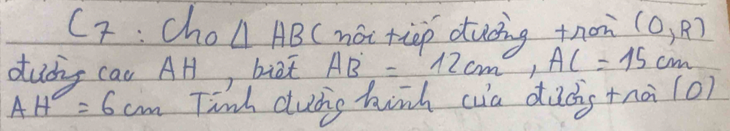 Cr: cho △ AB (noi tiep duding thon (0,R)
dudng cau AH, biat AB=12cm°, AC=15cm
AH=6cm Tinh dubg hink ca duds +nài (o)