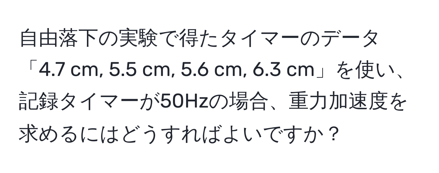 自由落下の実験で得たタイマーのデータ「4.7 cm, 5.5 cm, 5.6 cm, 6.3 cm」を使い、記録タイマーが50Hzの場合、重力加速度を求めるにはどうすればよいですか？