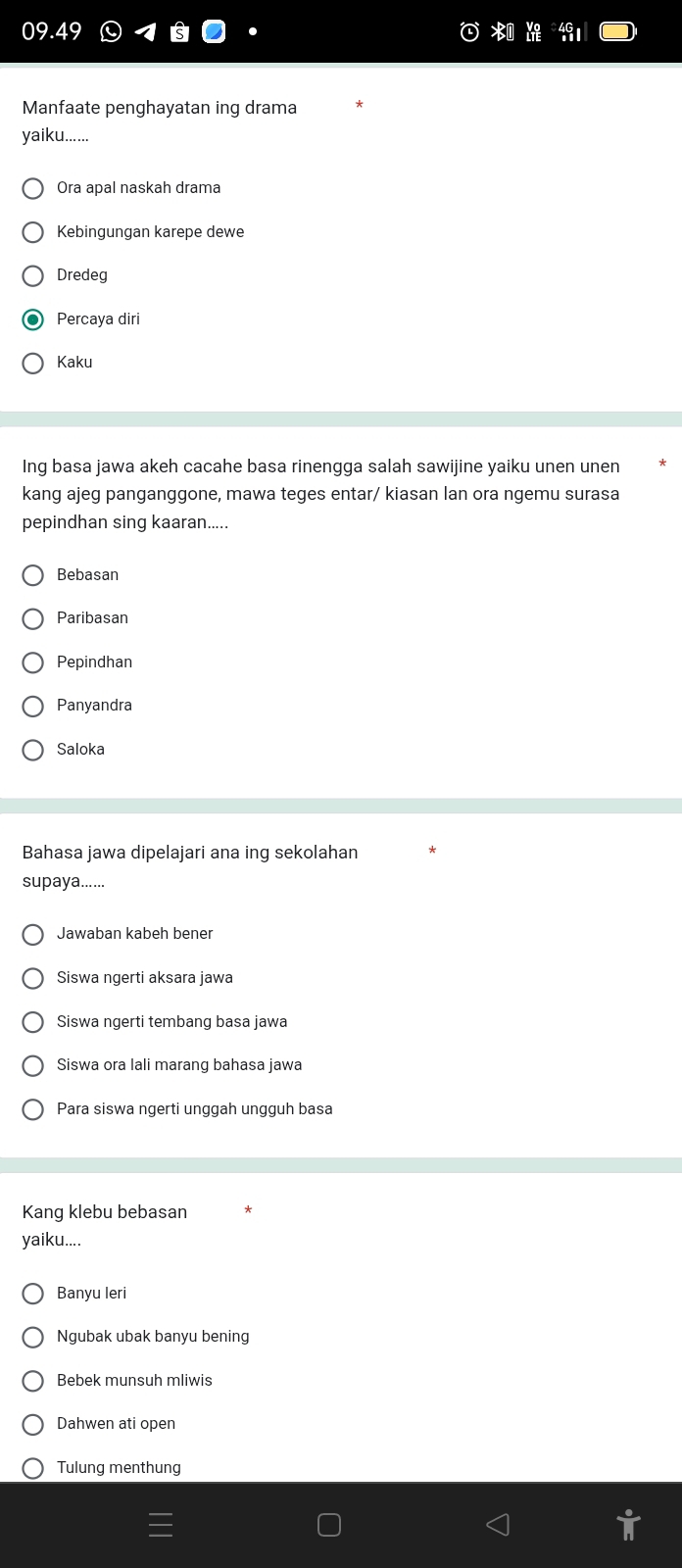 Manfaate penghayatan ing drama
yaiku......
Ora apal naskah drama
Kebingungan karepe dewe
Dredeg
Percaya diri
Kaku
Ing basa jawa akeh cacahe basa rinengga salah sawijine yaiku unen unen
kang ajeg panganggone, mawa teges entar/ kiasan lan ora ngemu surasa
pepindhan sing kaaran.....
Bebasan
Paribasan
Pepindhan
Panyandra
Saloka
Bahasa jawa dipelajari ana ing sekolahan
supaya......
Jawaban kabeh bener
Siswa ngerti aksara jawa
Siswa ngerti tembang basa jawa
Siswa ora Iali marang bahasa jawa
Para siswa ngerti unggah ungguh basa
Kang klebu bebasan
yaiku....
Banyu leri
Ngubak ubak banyu bening
Bebek munsuh mliwis
Dahwen ati open
Tulung menthung