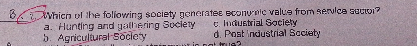 Which of the following society generates economic value from service sector?
a. Hunting and gathering Society c. Industrial Society
b. Agricultural Society
d. Post Industrial Society