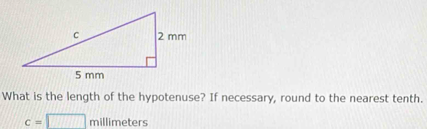 What is the length of the hypotenuse? If necessary, round to the nearest tenth.
c=□ millimeters