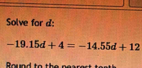 Solve for d :
-19.15d+4=-14.55d+12
Rund to th r