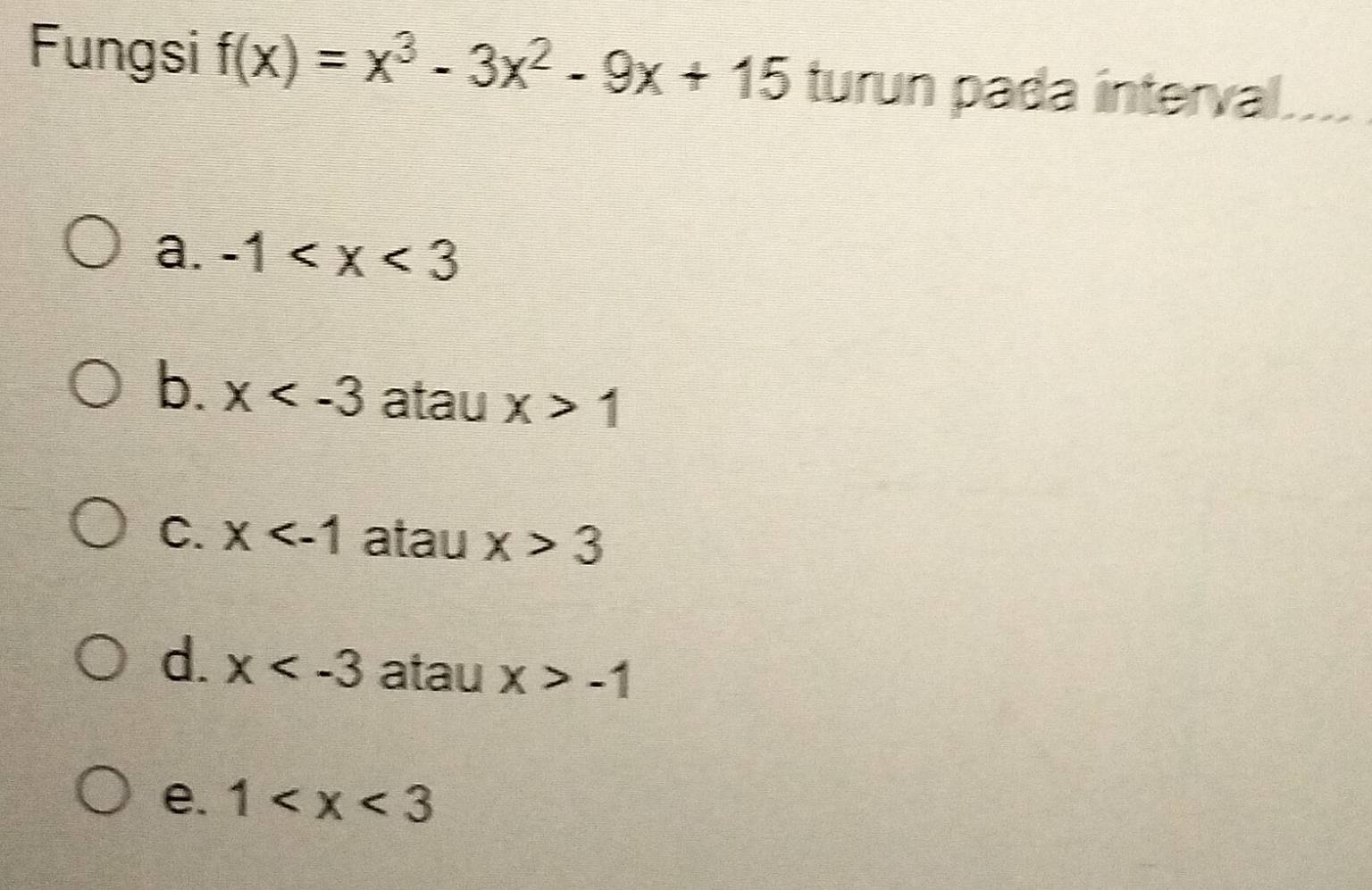 Fungsi f(x)=x^3-3x^2-9x+15 turun pada interva
a. -1
b. x atau x>1
C. x atau x>3
d. x atau x>-1
e. 1