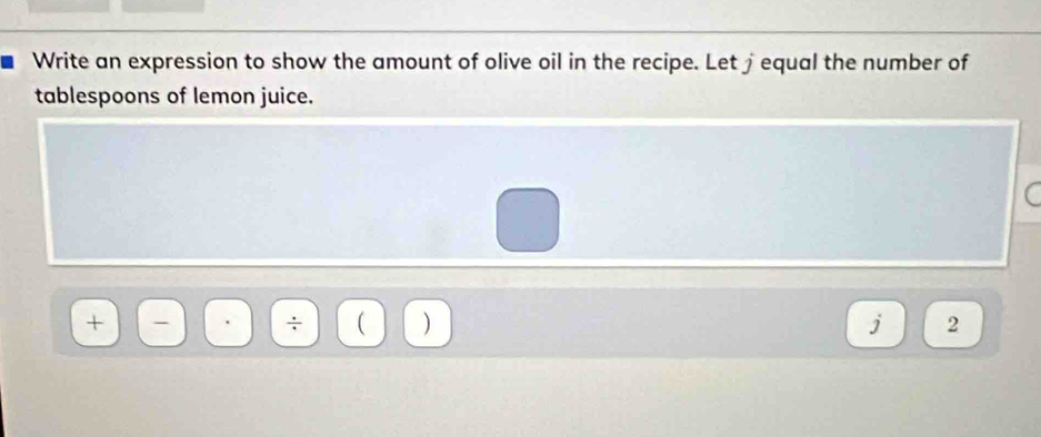 Write an expression to show the amount of olive oil in the recipe. Let jequal the number of 
tablespoons of lemon juice. 
+ 
J 2