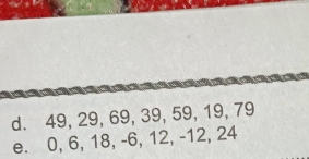 d. 49, 29, 69, 39, 59, 19, 79
e. 0, 6, 18, -6, 12, -12, 24