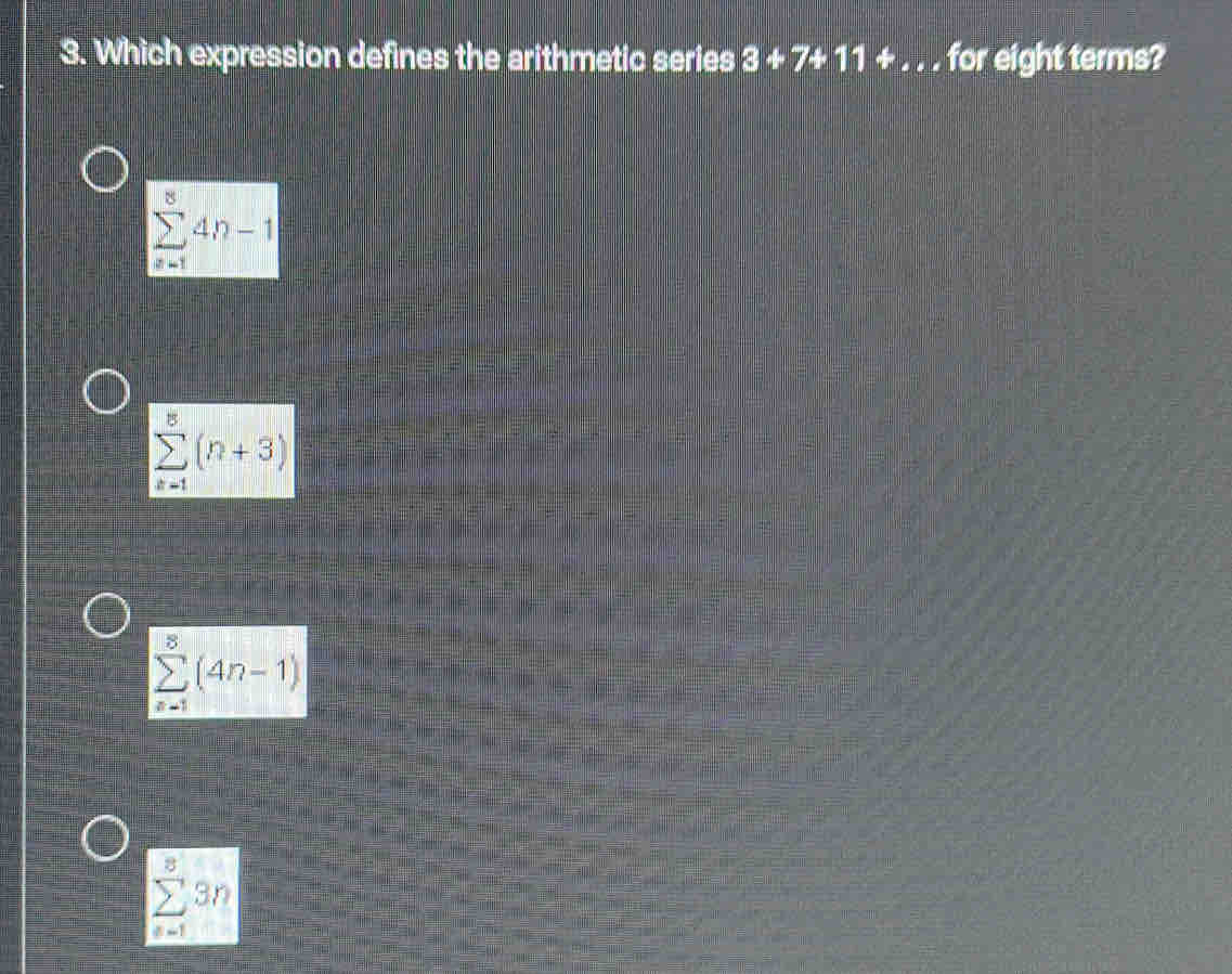 Which expression defines the arithmetic series 3+7+11+.. for eight terms?
sumlimits _(k=1)^84n-1
sumlimits _(n=1)^8(n+3)
sumlimits _(n=1)^8(4n-1)
sumlimits _(n=1)^83n