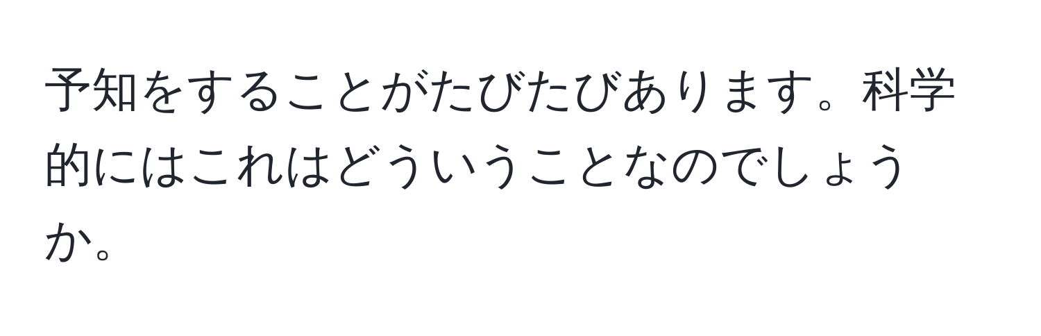 予知をすることがたびたびあります。科学的にはこれはどういうことなのでしょうか。