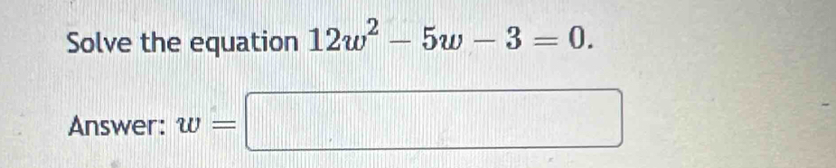 Solve the equation 12w^2-5w-3=0. 
Answer: w=□